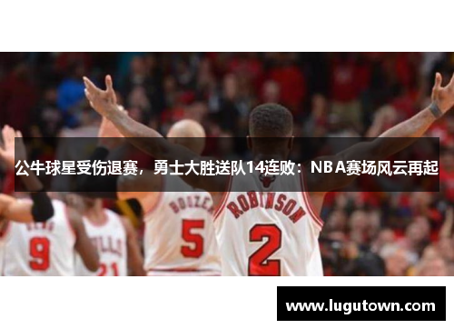 公牛球星受伤退赛，勇士大胜送队14连败：NBA赛场风云再起